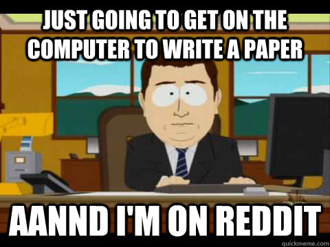 Just going to get on the computer to write a paper aannd I'm on reddit  Aaand its gone