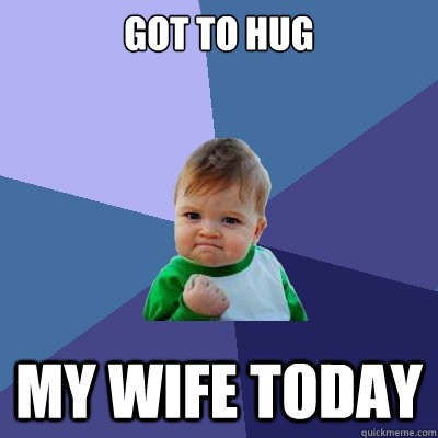 Got to hug my wife today - Got to hug my wife today  Success Kid