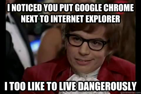 I noticed you put google chrome next to internet explorer i too like to live dangerously  Dangerously - Austin Powers