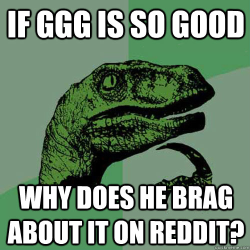 If GGG is so good why does he brag about it on reddit? - If GGG is so good why does he brag about it on reddit?  Philosoraptor