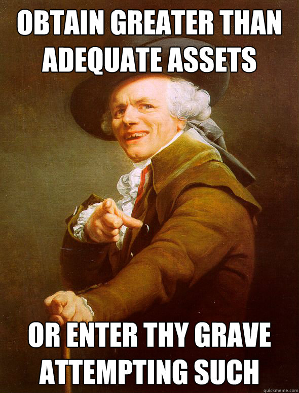 obtain greater than adequate assets or enter thy grave attempting such - obtain greater than adequate assets or enter thy grave attempting such  Joseph Ducreux