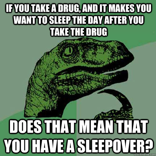 if you take a drug, and it makes you want to sleep the day after you take the drug does that mean that you have a sleepover?  Philosoraptor