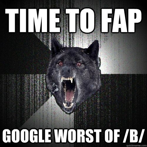 time to fap google worst of /b/  Insanity Wolf