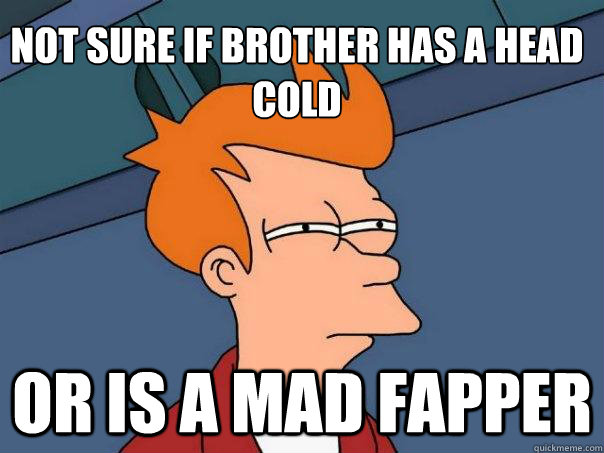 Not sure if brother has a head cold Or is a mad fapper  Futurama Fry