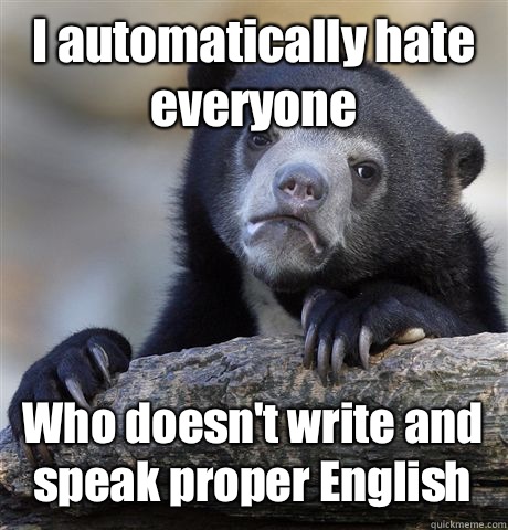 I automatically hate everyone Who doesn't write and speak proper English  Confession Bear