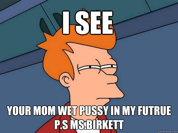 i see your mom wet pussy in my futrue p.s ms.birkett  Futurama Fry