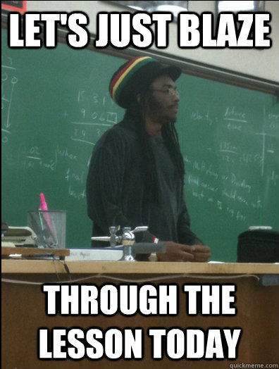 Let's just blaze through the lesson today - Let's just blaze through the lesson today  Rasta Science Teacher