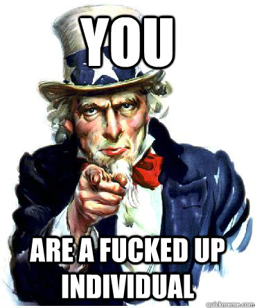 YOu Are a fucked up individual  Uncle Sam