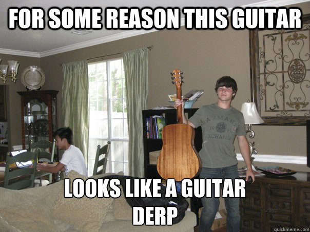For some reason this guitar Looks like a guitar
derp - For some reason this guitar Looks like a guitar
derp  micah