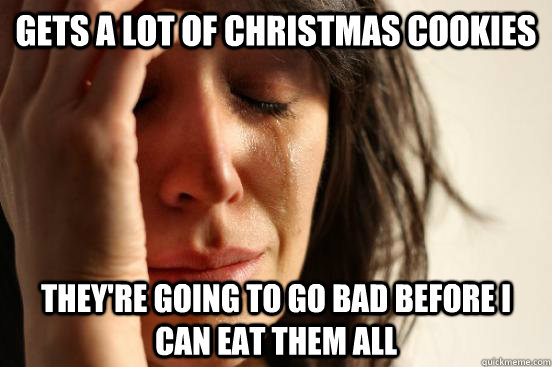 gets a lot of christmas cookies they're going to go bad before i can eat them all  First World Problems