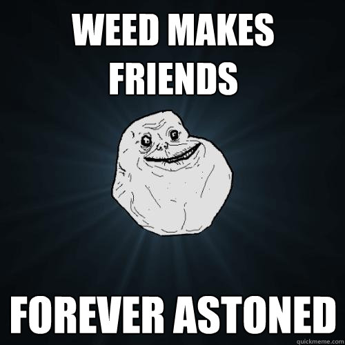 weed makes friends forever astoned  Forever Alone