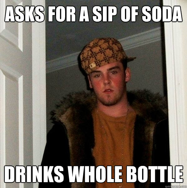 Asks for a sip of soda Drinks whole bottle - Asks for a sip of soda Drinks whole bottle  Scumbag Steve