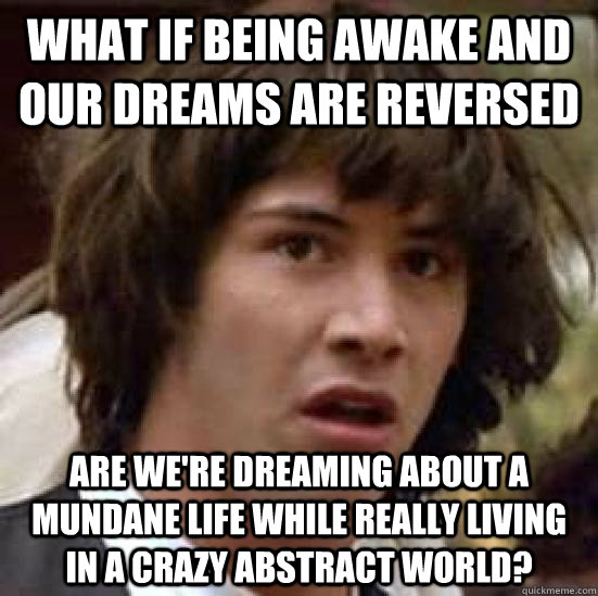 What if being awake and our dreams are reversed  are we're dreaming about a mundane life while really living in a crazy abstract world?  - What if being awake and our dreams are reversed  are we're dreaming about a mundane life while really living in a crazy abstract world?   conspiracy keanu