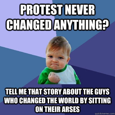 Protest Never Changed Anything? Tell me that story about the guys who changed the world by sitting on their arses  Success Kid