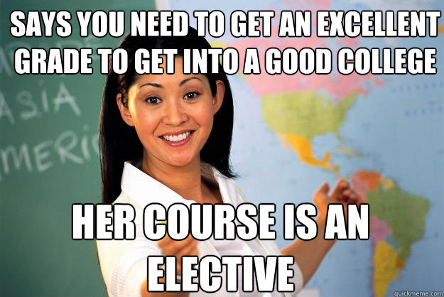 says you need to get an excellent grade to get into a good college her course is an elective - says you need to get an excellent grade to get into a good college her course is an elective  Unhelpful High School Teacher