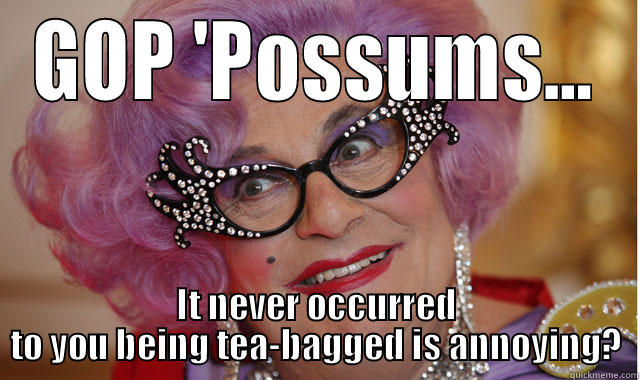 Dame Edna hates being tea-bagged - GOP 'POSSUMS... IT NEVER OCCURRED TO YOU BEING TEA-BAGGED IS ANNOYING? Misc