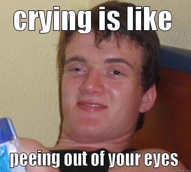 My friend said this while crying from laughing so hard - CRYING IS LIKE PEEING OUT OF YOUR EYES 10 Guy