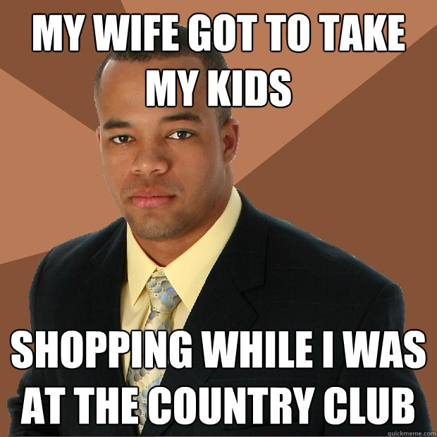 my wife got to take my kids shopping while i was at the country club - my wife got to take my kids shopping while i was at the country club  Successful Black Man