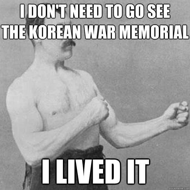 I don't need to go see 
the Korean War memorial I lived it  overly manly man