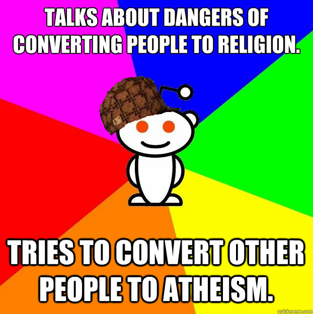 Talks about dangers of converting people to religion. Tries to convert other people to atheism. - Talks about dangers of converting people to religion. Tries to convert other people to atheism.  Scumbag Redditor