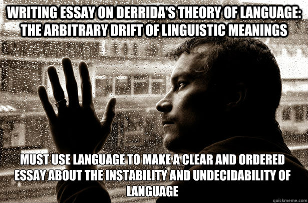 Writing essay on Derrida's theory of language: the arbitrary drift of linguistic meanings Must use language to make a clear and ordered essay about the instability and undecidability of Language  - Writing essay on Derrida's theory of language: the arbitrary drift of linguistic meanings Must use language to make a clear and ordered essay about the instability and undecidability of Language   Over-Educated Problems