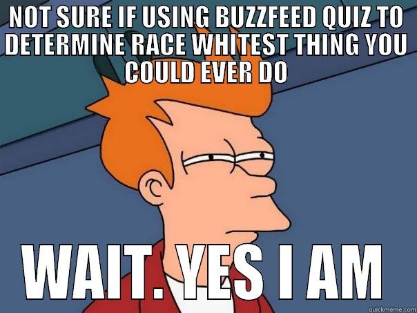 NOT SURE IF USING BUZZFEED QUIZ TO DETERMINE RACE WHITEST THING YOU COULD EVER DO WAIT. YES I AM Futurama Fry