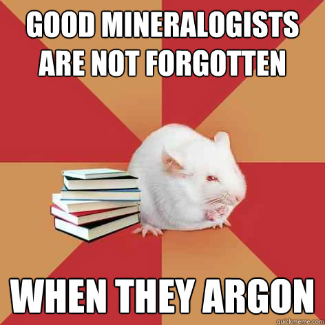 Good Mineralogists are not forgotten when they ARGON - Good Mineralogists are not forgotten when they ARGON  Science Major Mouse