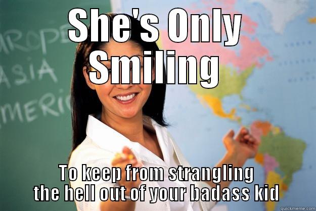 Teach with a smile - SHE'S ONLY SMILING TO KEEP FROM STRANGLING THE HELL OUT OF YOUR BADASS KID Unhelpful High School Teacher