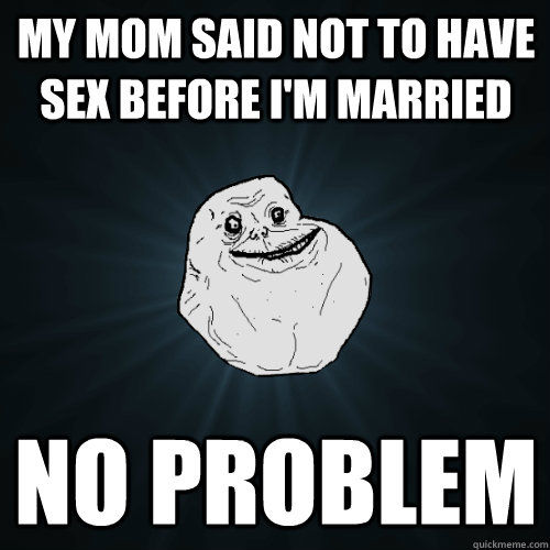 My mom said not to have sex before I'm married no problem  Forever Alone