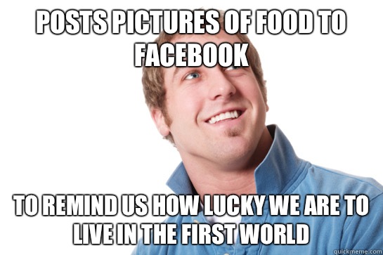 Posts pictures of food to Facebook To remind us how lucky we are to live in the first world  Misunderstood D-Bag