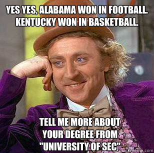 Yes yes, Alabama won in football. Kentucky won in basketball. Tell me more about your degree from 