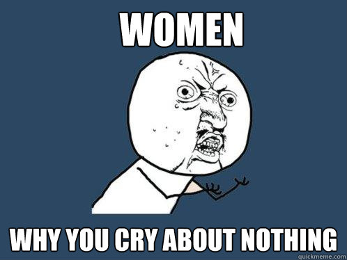 women  why you cry about nothing  Y U No