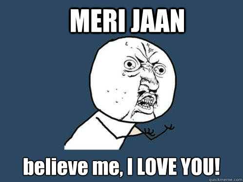 MERI JAAN believe me, I LOVE YOU!  Y U No