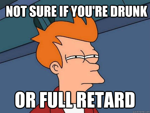 Not sure if you're drunk Or full retard - Not sure if you're drunk Or full retard  Futurama Fry