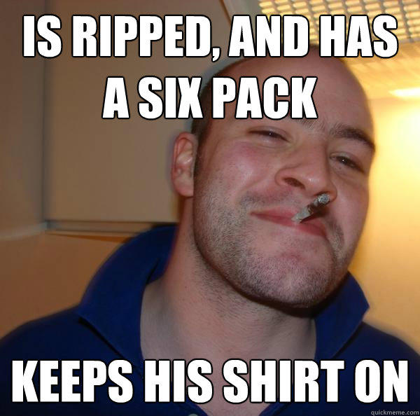 Is ripped, and has a six pack keeps his shirt on - Is ripped, and has a six pack keeps his shirt on  Good Guy Greg 