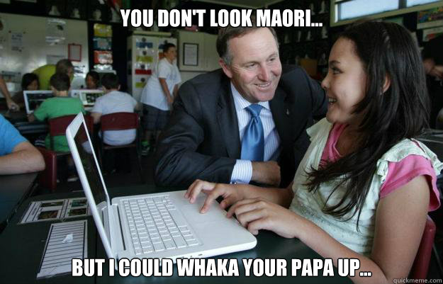 you don't look maori... but I could whaka your papa up...  creepy john key