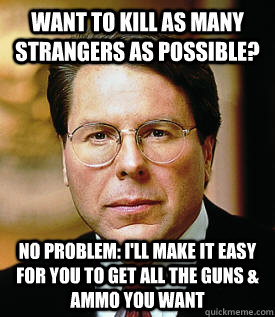 want to kill as many strangers as possible? No Problem: I'll make it easy for you to get all the guns & ammo you want  NRAs Wayne LaPierre