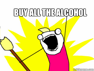 buy all the alcohol  All The Things