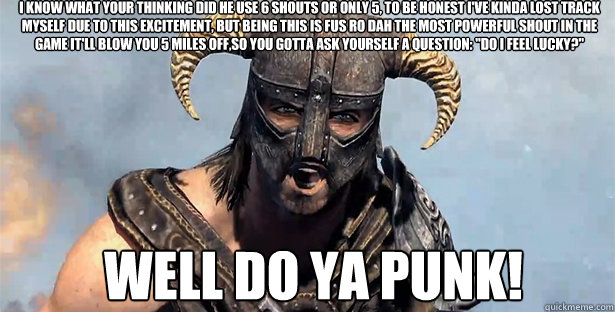 I know what your thinking did he use 6 shouts or only 5, to be honest I've kinda lost track myself due to this excitement, but being this is FUS RO DAH the most powerful shout in the game it'll blow you 5 miles off,so you gotta ask yourself a question: 