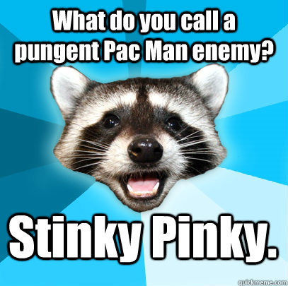 What do you call a pungent Pac Man enemy? Stinky Pinky.   - What do you call a pungent Pac Man enemy? Stinky Pinky.    Lame Pun Coon