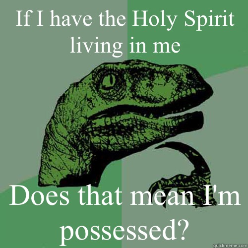 If I have the Holy Spirit living in me Does that mean I'm possessed?  Philosoraptor