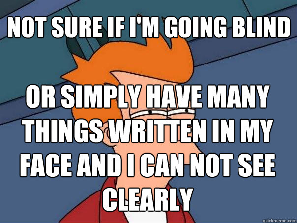 not sure if I'm going blind or simply have many things written in my face and I can not see clearly - not sure if I'm going blind or simply have many things written in my face and I can not see clearly  Futurama Fry