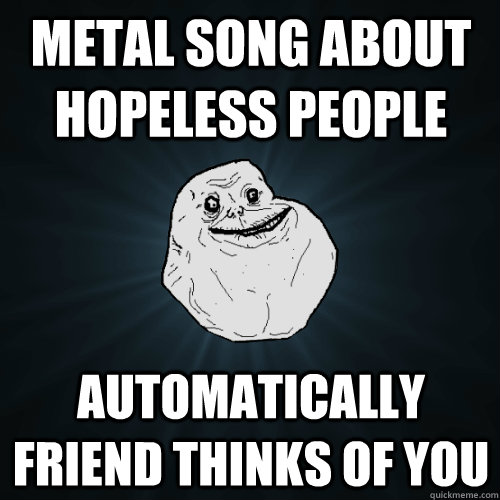 metal Song about hopeless people Automatically friend thinks of you   Forever Alone