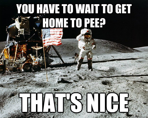 You have to wait to get home to pee? That's nice  Unimpressed Astronaut