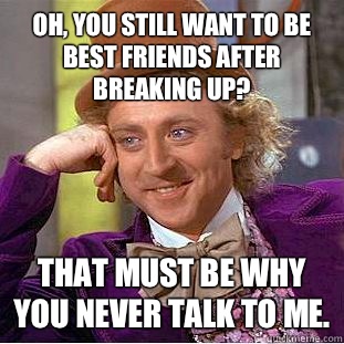 Oh, you still want to be best friends after breaking up? That must be why you never talk to me. - Oh, you still want to be best friends after breaking up? That must be why you never talk to me.  Condescending Wonka