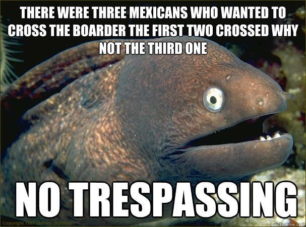 there were three mexicans who wanted to cross the boarder the first two crossed why not the third one   no trespassing - there were three mexicans who wanted to cross the boarder the first two crossed why not the third one   no trespassing  Bad Joke Eel