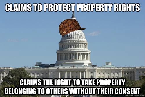 Claims to protect property rights claims the right to take property belonging to others without their consent  Scumbag Government