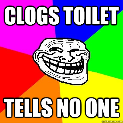 Clogs toilet tells no one  Troll Face