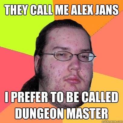 They call me Alex Jans I prefer to be called Dungeon MAster  Butthurt Dweller