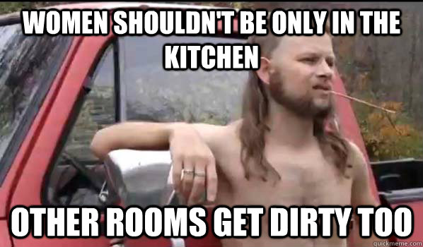 Women shouldn't be only in the kitchen other rooms get dirty too  Almost Politically Correct Redneck